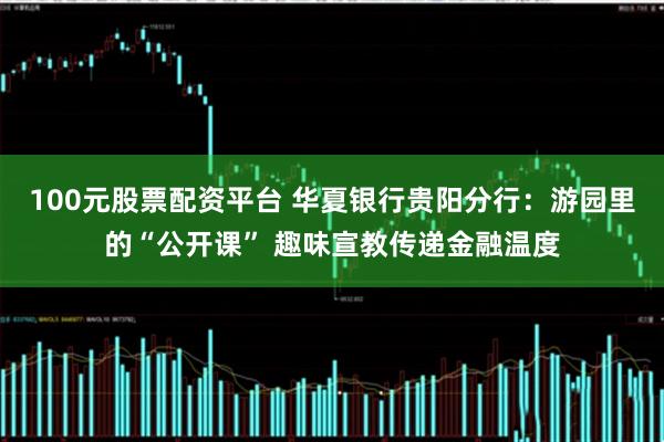 100元股票配资平台 华夏银行贵阳分行：游园里的“公开课” 趣味宣教传递金融温度