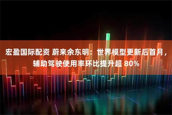 宏盈国际配资 蔚来余东明：世界模型更新后首月，辅助驾驶使用率环比提升超 80%