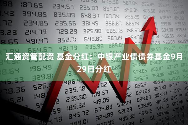 汇通资管配资 基金分红：中银产业债债券基金9月29日分红