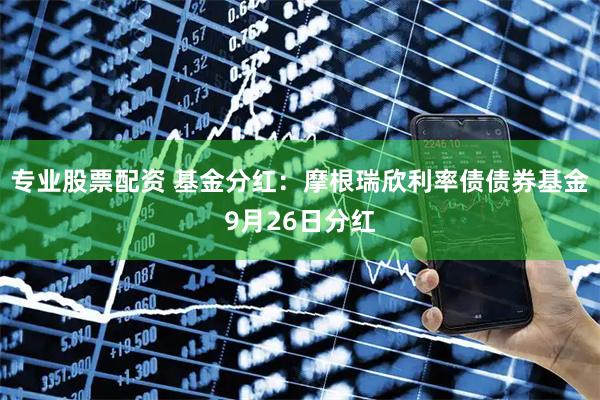 专业股票配资 基金分红：摩根瑞欣利率债债券基金9月26日分红