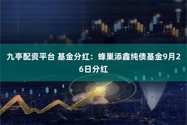 九亭配资平台 基金分红：蜂巢添鑫纯债基金9月26日分红