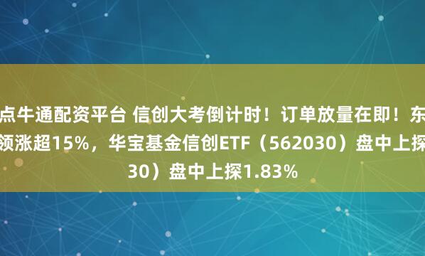 点牛通配资平台 信创大考倒计时！订单放量在即！东方国信领涨超15%，华宝基金信创ETF（562030）盘中上探1.83%