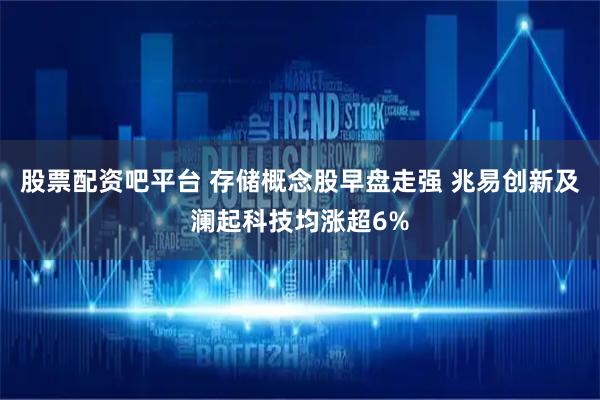 股票配资吧平台 存储概念股早盘走强 兆易创新及澜起科技均涨超6%