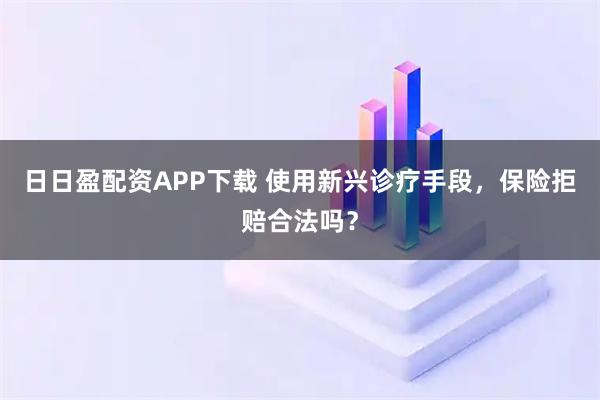 日日盈配资APP下载 使用新兴诊疗手段，保险拒赔合法吗？