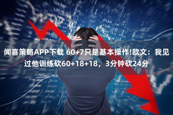 闻喜策略APP下载 60+7只是基本操作!欧文：我见过他训练砍60+18+18，3分钟砍24分