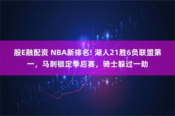 股E融配资 NBA新排名! 湖人21胜6负联盟第一，马刺锁定季后赛，骑士躲过一劫