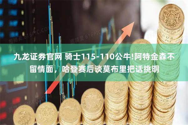 九龙证券官网 骑士115-110公牛!阿特金森不留情面，哈登赛后谈莫布里把话挑明
