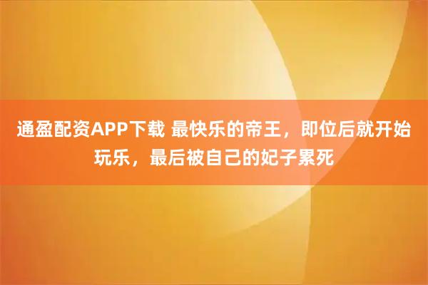 通盈配资APP下载 最快乐的帝王，即位后就开始玩乐，最后被自己的妃子累死