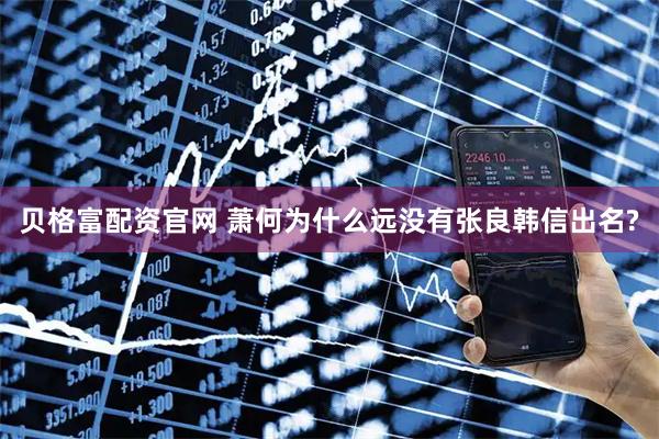 贝格富配资官网 萧何为什么远没有张良韩信出名?