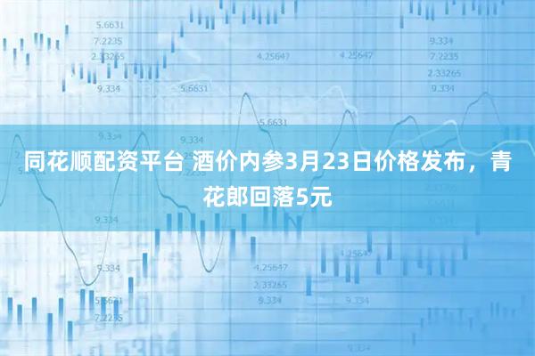 同花顺配资平台 酒价内参3月23日价格发布，青花郎回落5元