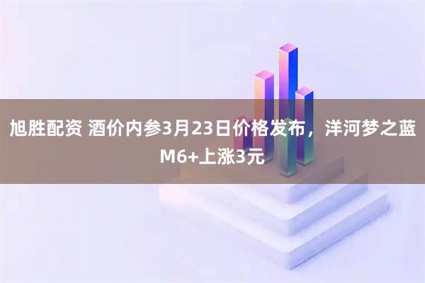 旭胜配资 酒价内参3月23日价格发布，洋河梦之蓝M6+上涨3元