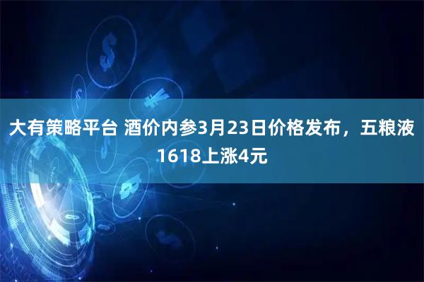 大有策略平台 酒价内参3月23日价格发布，五粮液1618上涨4元