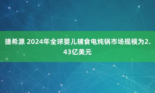 捷希源 2024年全球婴儿辅食电炖锅市场规模为2.43亿美元