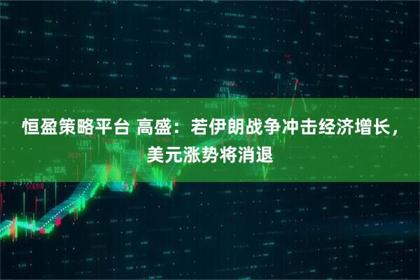 恒盈策略平台 高盛：若伊朗战争冲击经济增长，美元涨势将消退