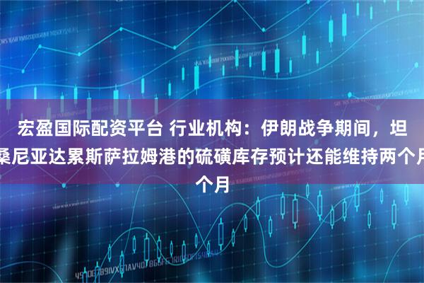 宏盈国际配资平台 行业机构：伊朗战争期间，坦桑尼亚达累斯萨拉姆港的硫磺库存预计还能维持两个月