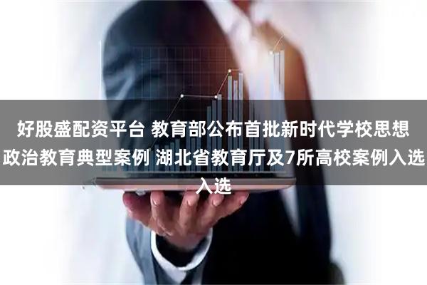好股盛配资平台 教育部公布首批新时代学校思想政治教育典型案例 湖北省教育厅及7所高校案例入选
