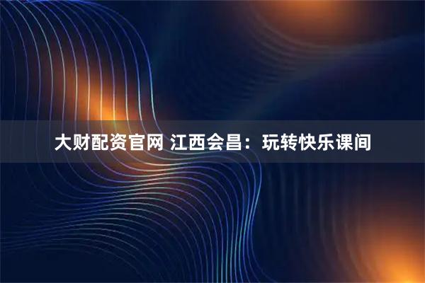 大财配资官网 江西会昌：玩转快乐课间