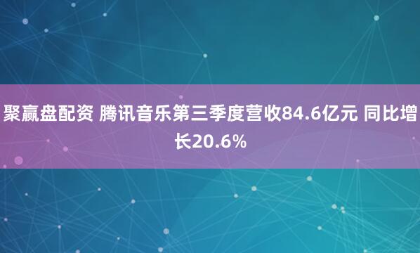 聚赢盘配资 腾讯音乐第三季度营收84.6亿元 同比增长20.6%