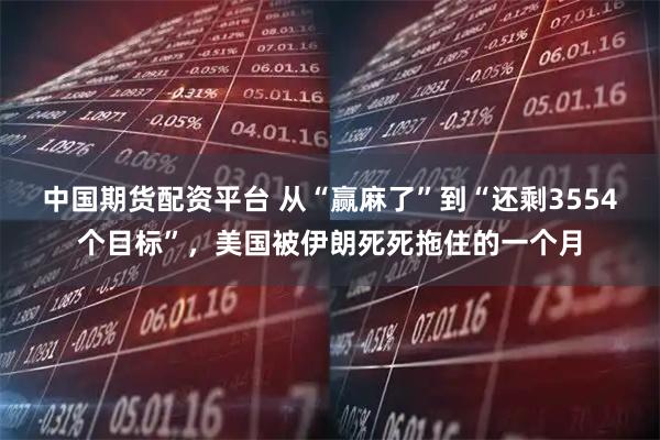 中国期货配资平台 从“赢麻了”到“还剩3554个目标”，美国被伊朗死死拖住的一个月