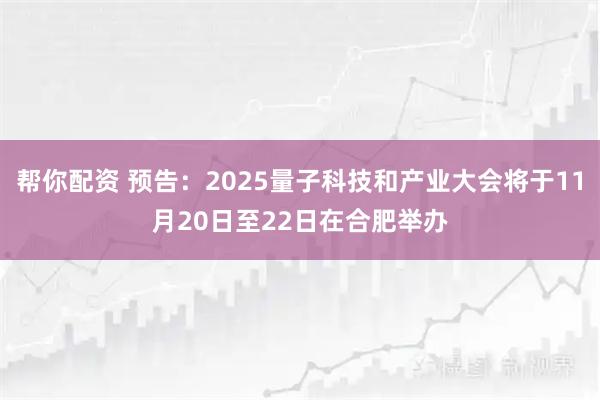 帮你配资 预告：2025量子科技和产业大会将于11月20日至22日在合肥举办