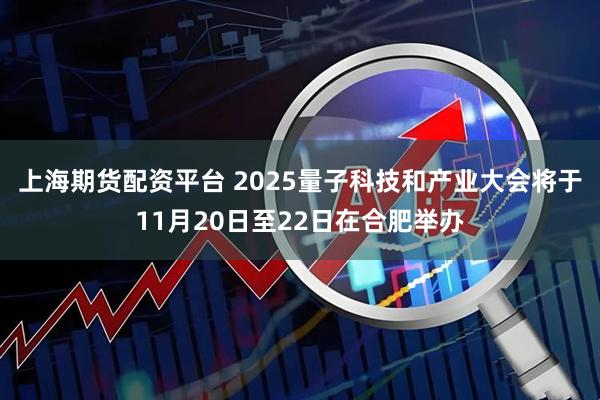 上海期货配资平台 2025量子科技和产业大会将于11月20日至22日在合肥举办