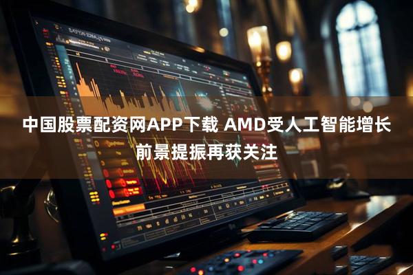 中国股票配资网APP下载 AMD受人工智能增长前景提振再获关注