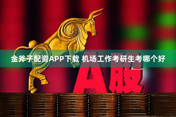 金斧子配资APP下载 机场工作考研生考哪个好