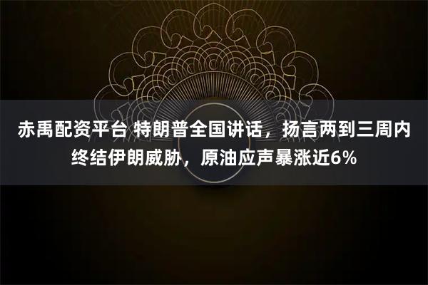 赤禹配资平台 特朗普全国讲话，扬言两到三周内终结伊朗威胁，原油应声暴涨近6%