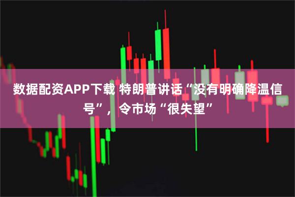 数据配资APP下载 特朗普讲话“没有明确降温信号”，令市场“很失望”