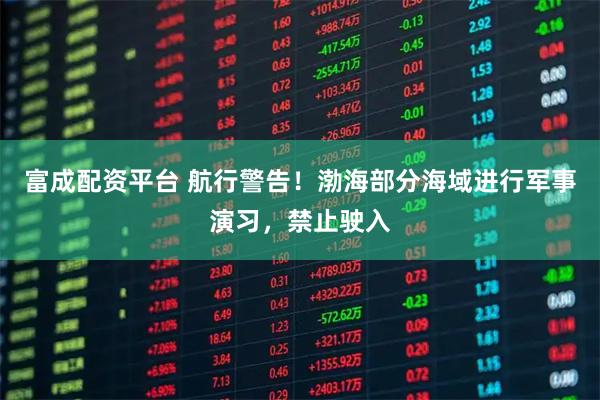 富成配资平台 航行警告！渤海部分海域进行军事演习，禁止驶入