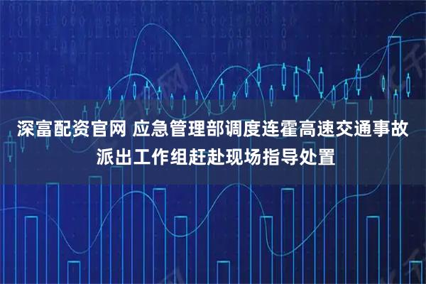 深富配资官网 应急管理部调度连霍高速交通事故 派出工作组赶赴现场指导处置