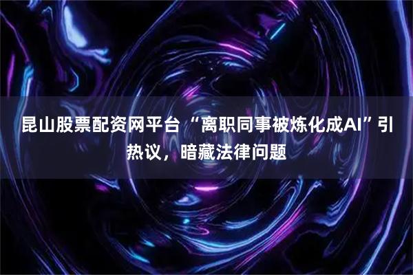 昆山股票配资网平台 “离职同事被炼化成AI”引热议，暗藏法律问题