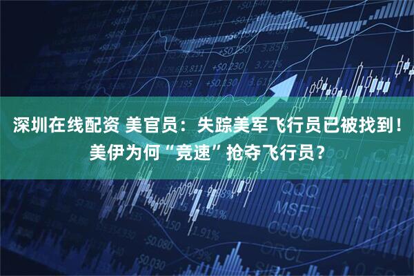 深圳在线配资 美官员：失踪美军飞行员已被找到！美伊为何“竞速”抢夺飞行员？