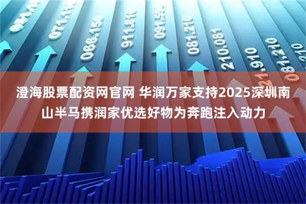 澄海股票配资网官网 华润万家支持2025深圳南山半马携润家优选好物为奔跑注入动力