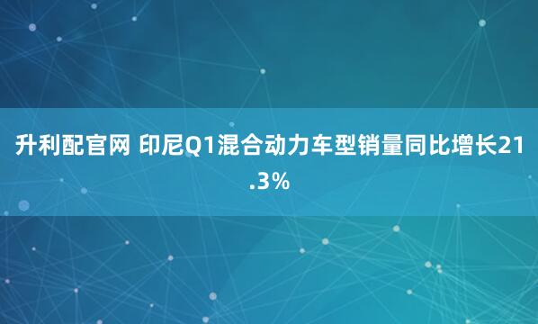 升利配官网 印尼Q1混合动力车型销量同比增长21.3%
