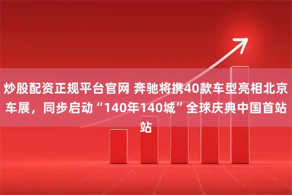 炒股配资正规平台官网 奔驰将携40款车型亮相北京车展,同步启动“140年140城”全球庆典中国首站