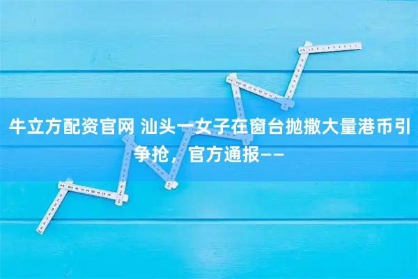 牛立方配资官网 汕头一女子在窗台抛撒大量港币引争抢，官方通报——