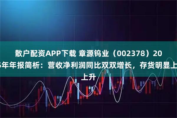 散户配资APP下载 章源钨业（002378）2025年年报简析：营收净利润同比双双增长，存货明显上升