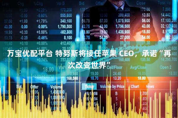 万宝优配平台 特努斯将接任苹果 CEO，承诺“再次改变世界”