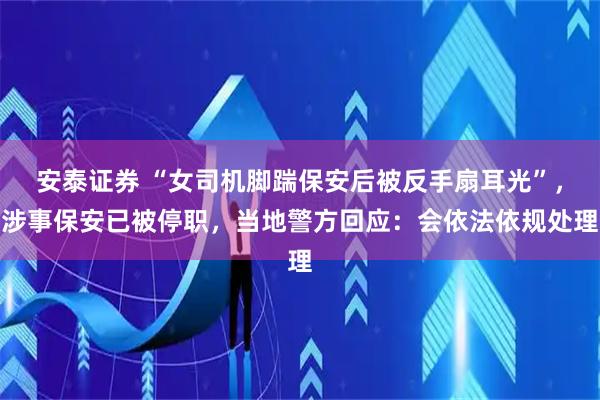 安泰证券 “女司机脚踹保安后被反手扇耳光”，涉事保安已被停职，当地警方回应：会依法依规处理