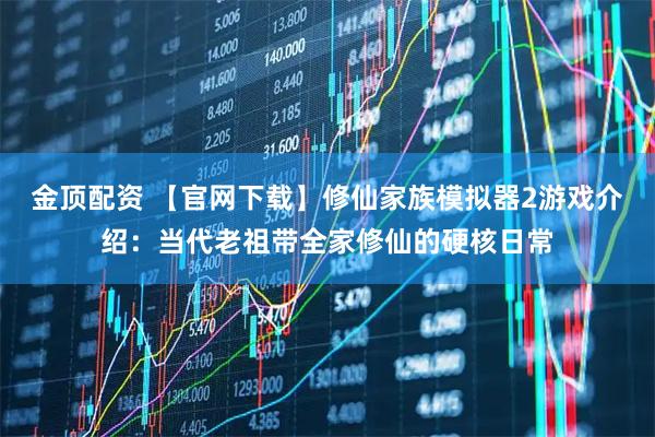 金顶配资 【官网下载】修仙家族模拟器2游戏介绍：当代老祖带全家修仙的硬核日常