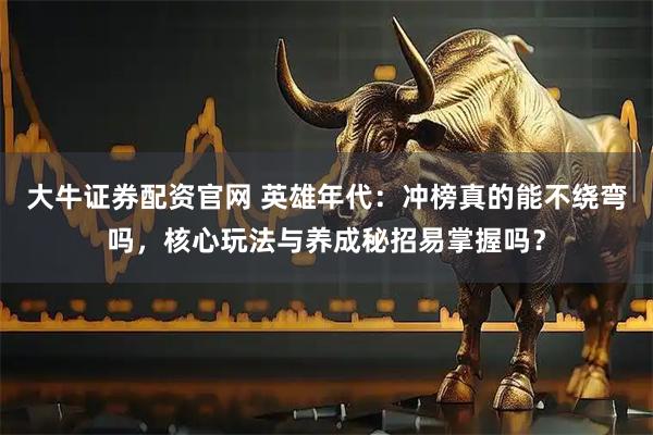 大牛证券配资官网 英雄年代：冲榜真的能不绕弯吗，核心玩法与养成秘招易掌握吗？
