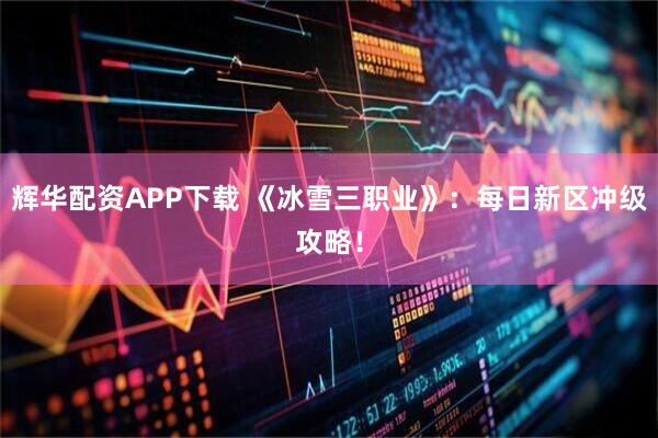 辉华配资APP下载 《冰雪三职业》：每日新区冲级攻略！
