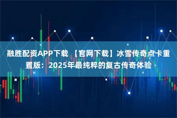 融胜配资APP下载 【官网下载】冰雪传奇点卡重置版：2025年最纯粹的复古传奇体验