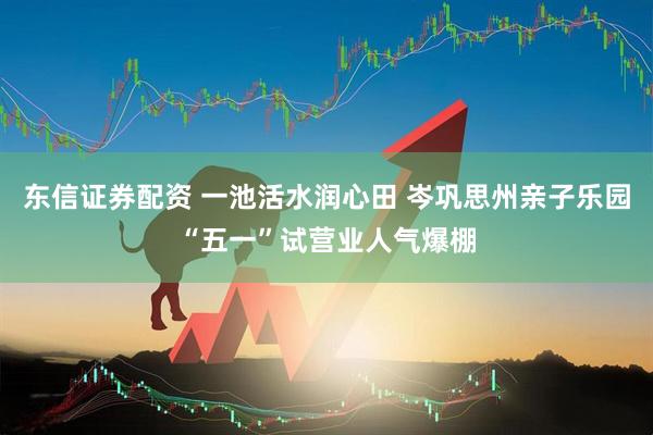 东信证券配资 一池活水润心田 岑巩思州亲子乐园“五一”试营业人气爆棚
