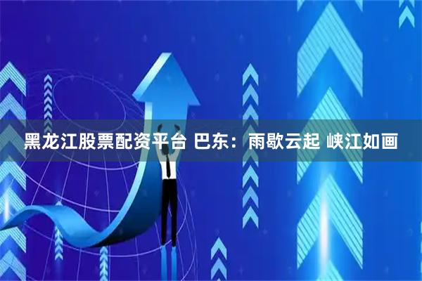 黑龙江股票配资平台 巴东：雨歇云起 峡江如画