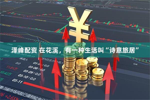 泽峰配资 在花溪，有一种生活叫“诗意旅居”