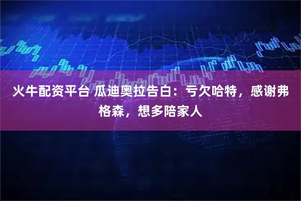 火牛配资平台 瓜迪奥拉告白：亏欠哈特，感谢弗格森，想多陪家人