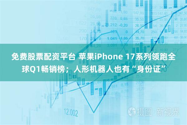 免费股票配资平台 苹果iPhone 17系列领跑全球Q1畅销榜；人形机器人也有“身份证”