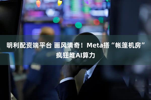 明利配资端平台 画风清奇!Meta搭“帐篷机房”疯狂堆AI算力